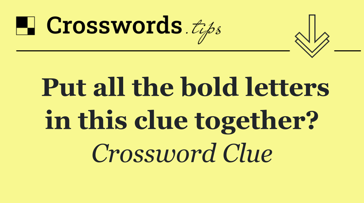 Put all the bold letters in this clue together?
