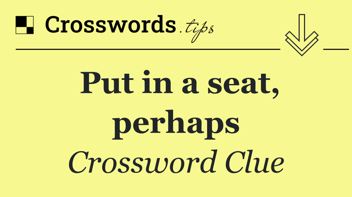 Put in a seat, perhaps