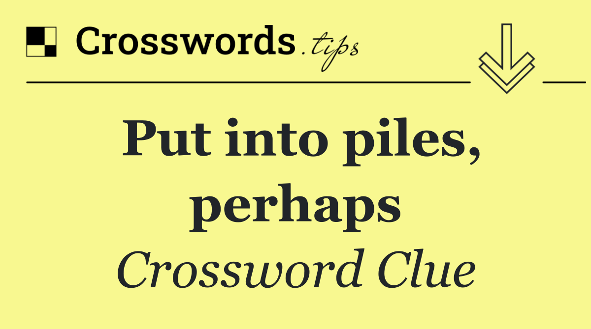 Put into piles, perhaps