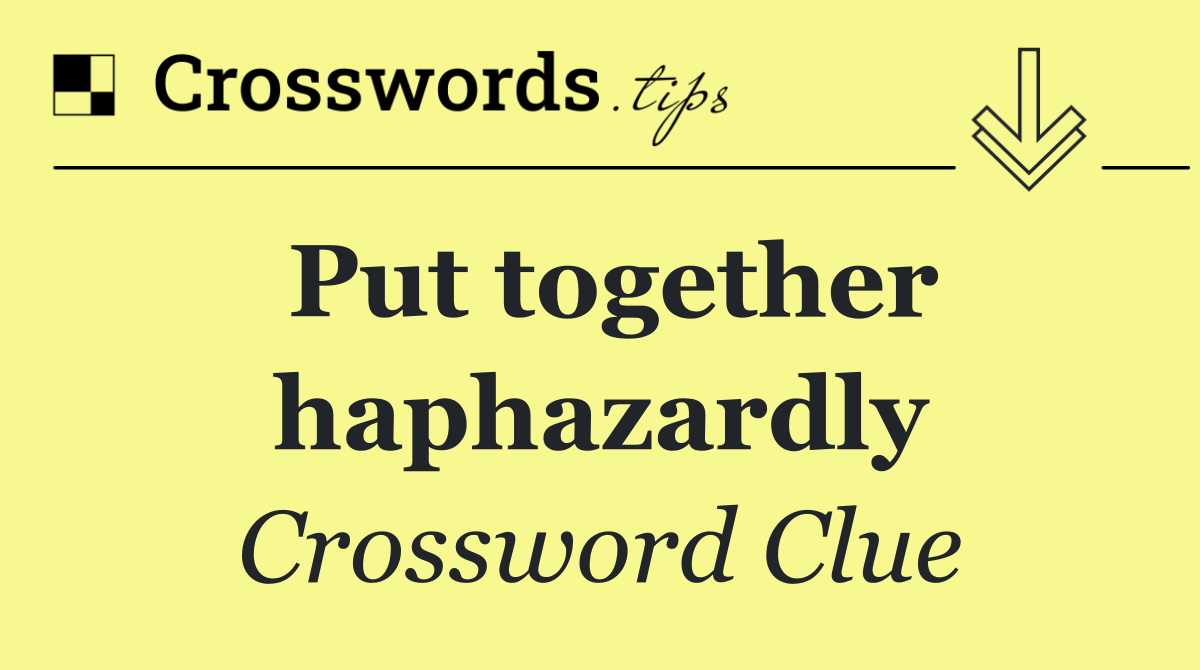 Put together haphazardly