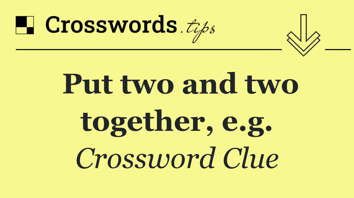 Put two and two together, e.g.