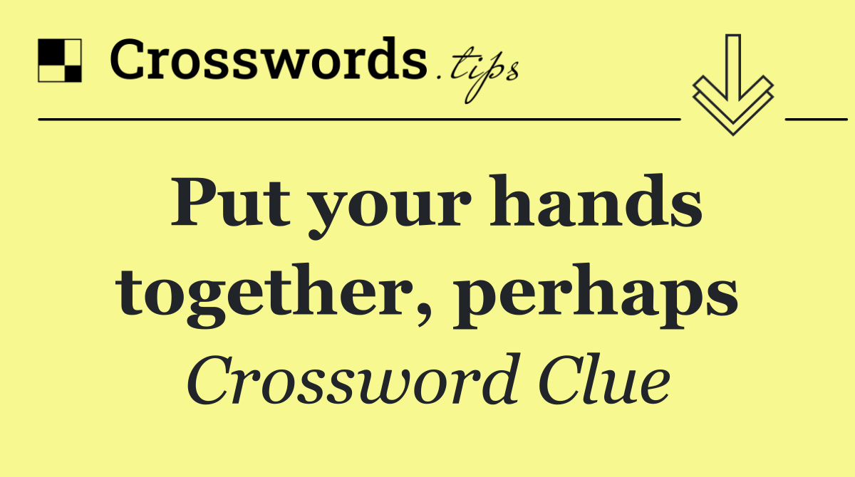 Put your hands together, perhaps