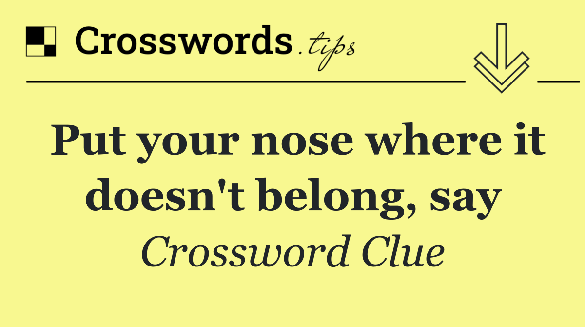 Put your nose where it doesn't belong, say