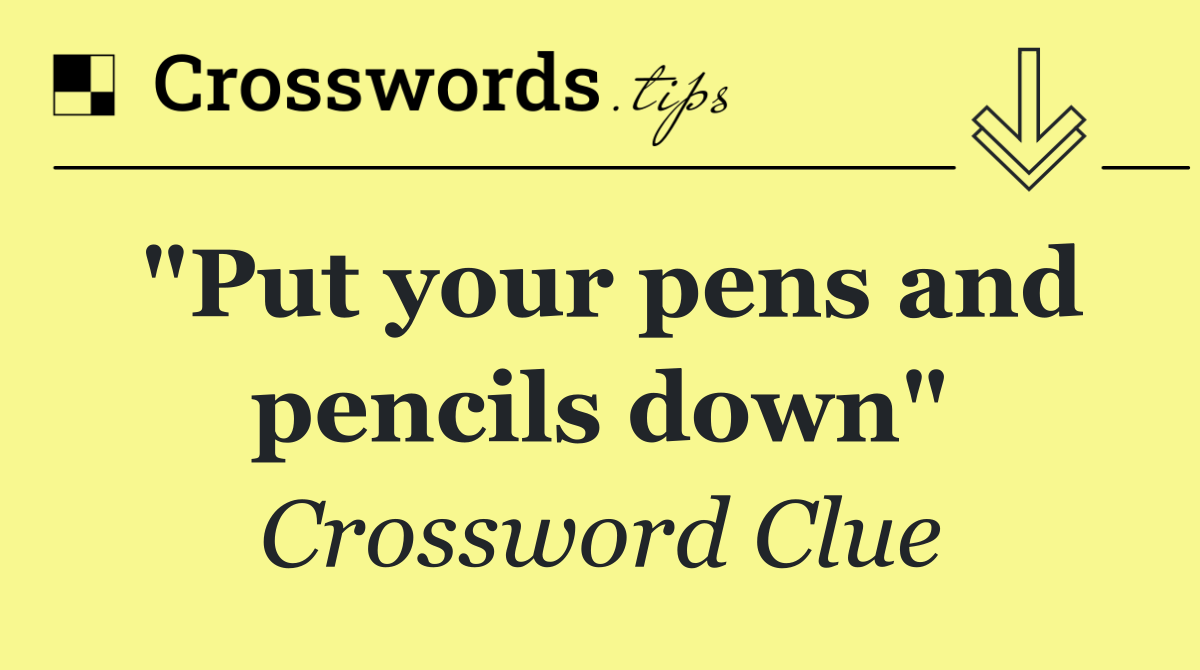 "Put your pens and pencils down"