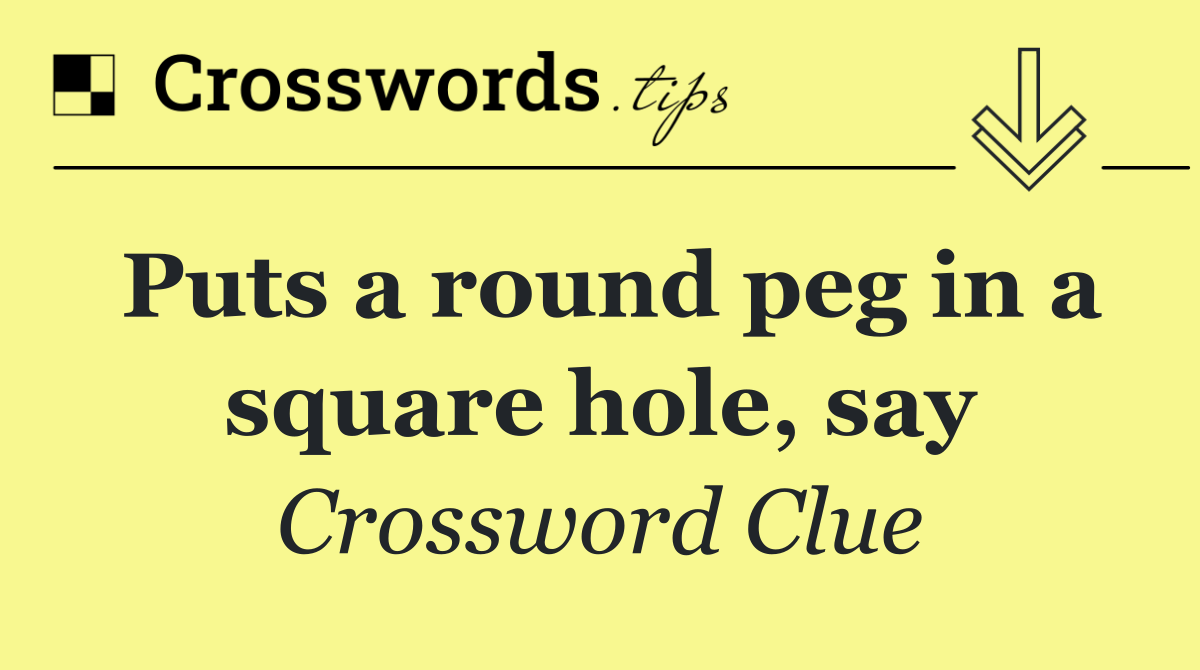 Puts a round peg in a square hole, say