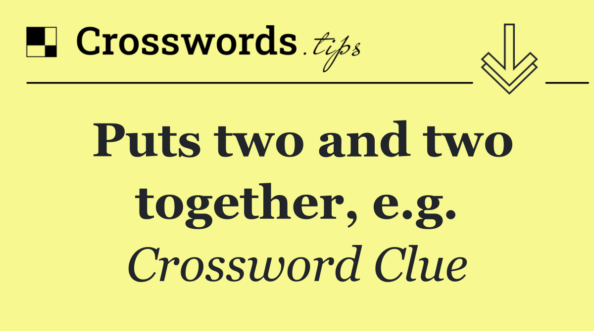 Puts two and two together, e.g.