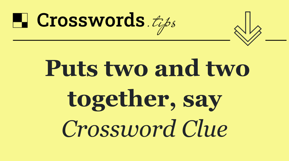 Puts two and two together, say