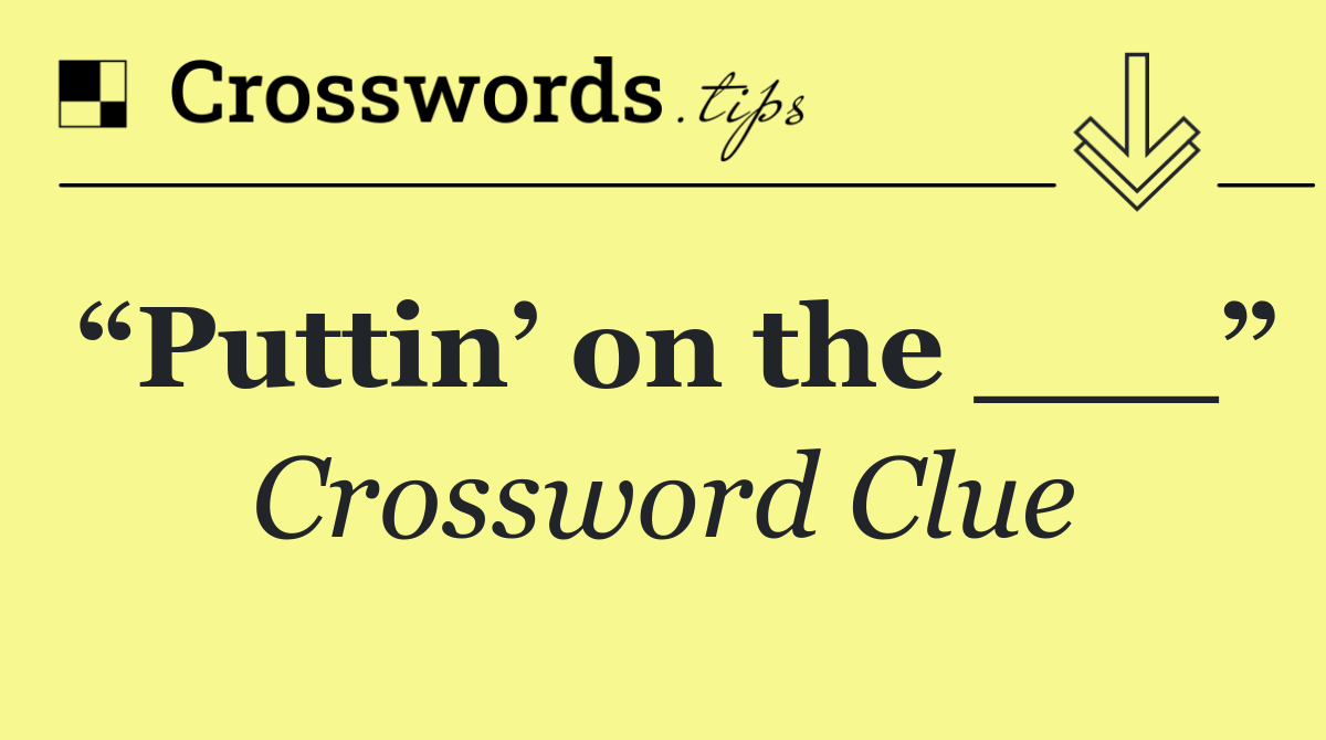 “Puttin’ on the ___”