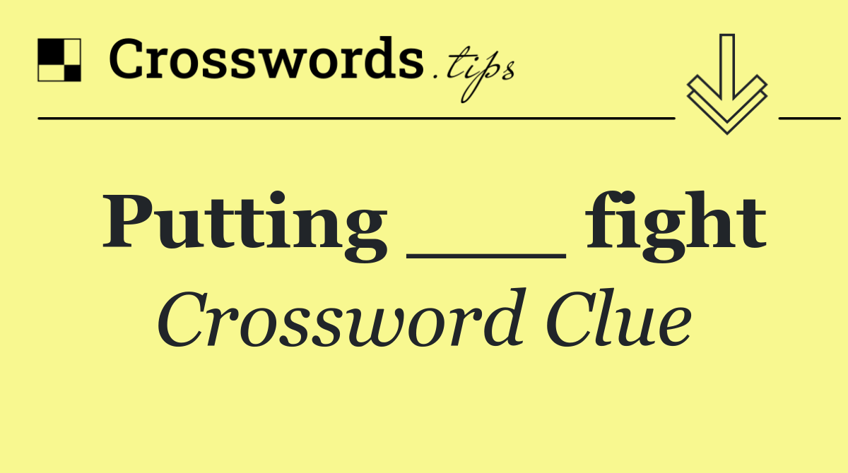 Putting ___ fight