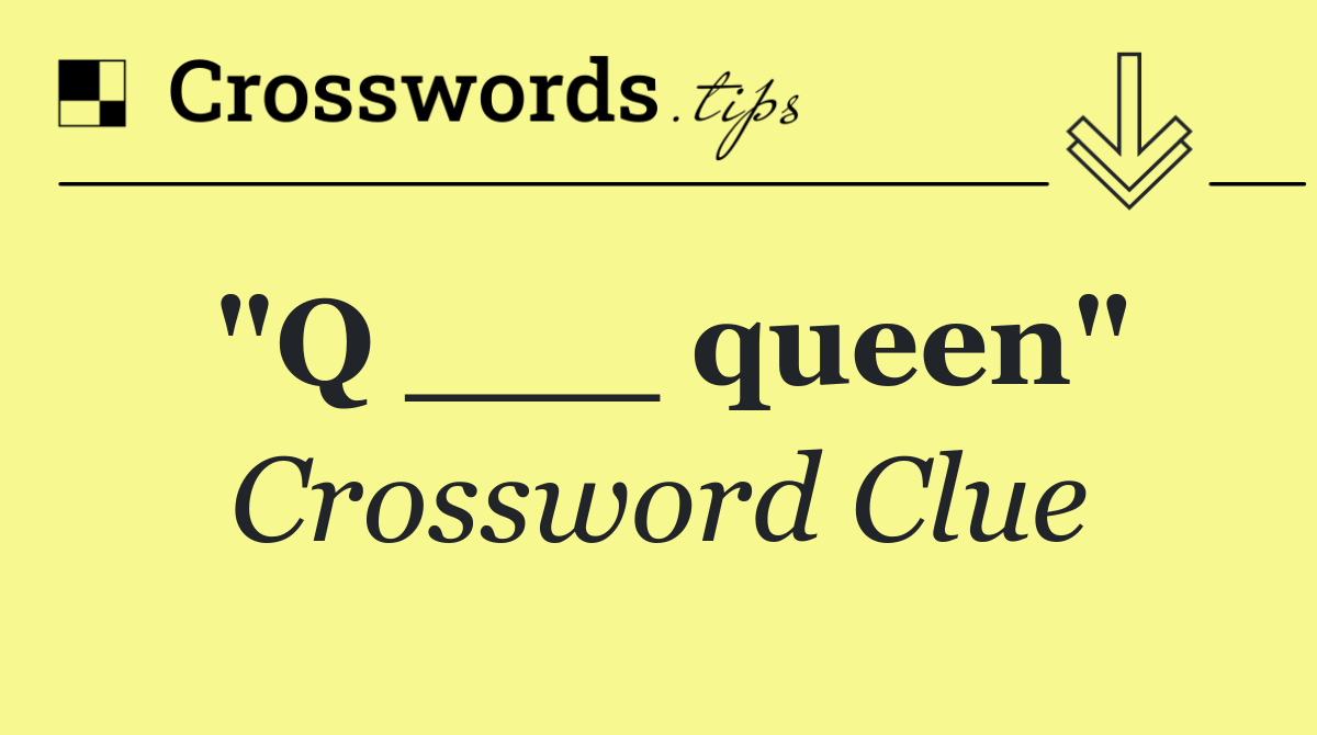"Q ___ queen"