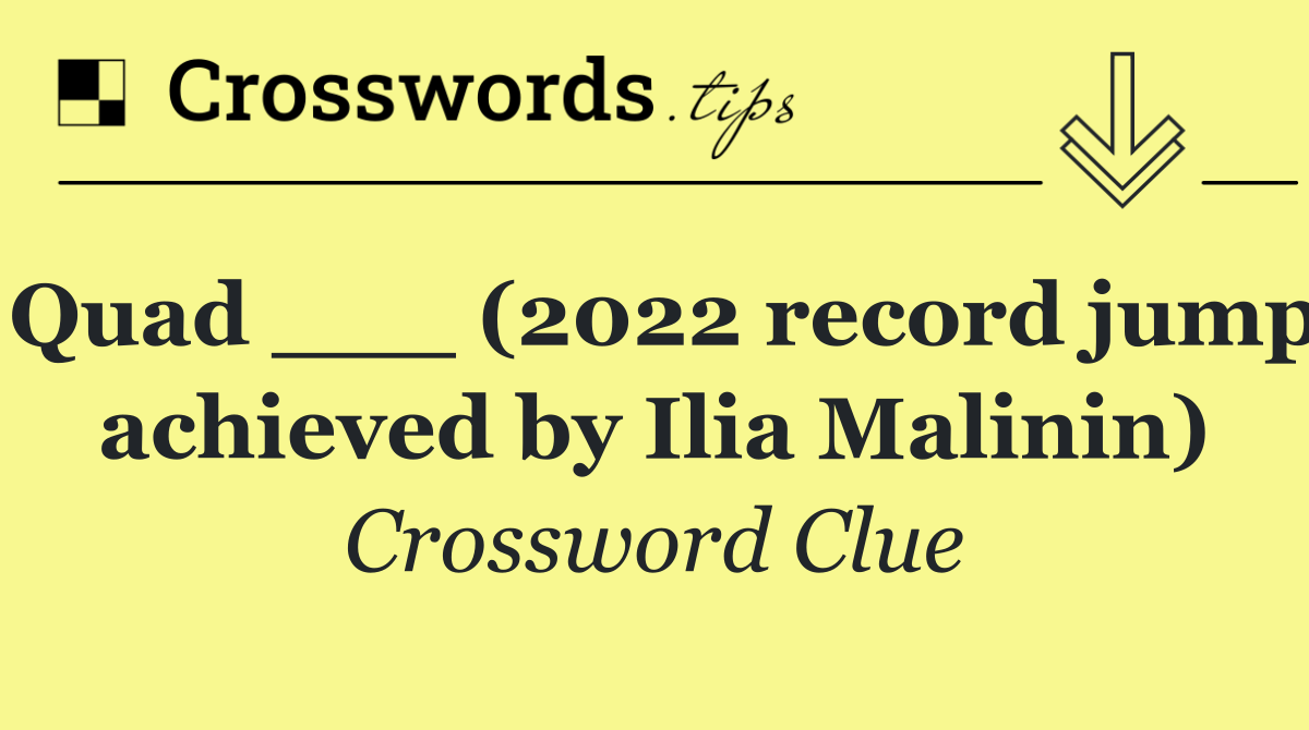 Quad ___ (2022 record jump achieved by Ilia Malinin)