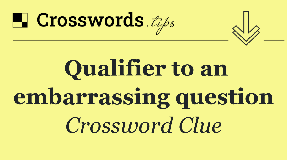 Qualifier to an embarrassing question