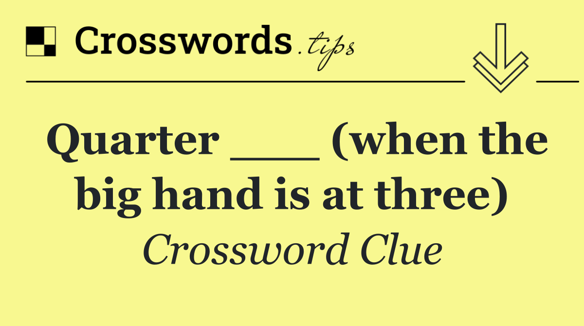 Quarter ___ (when the big hand is at three)