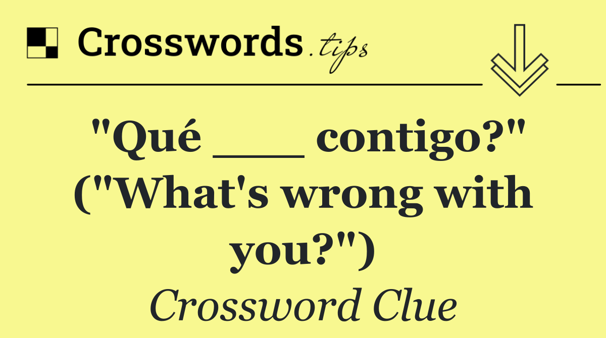 "Qué ___ contigo?" ("What's wrong with you?")