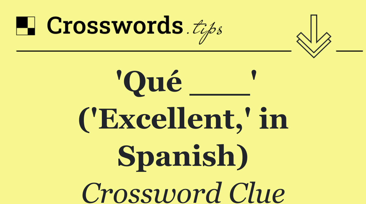 'Qué ___' ('Excellent,' in Spanish)