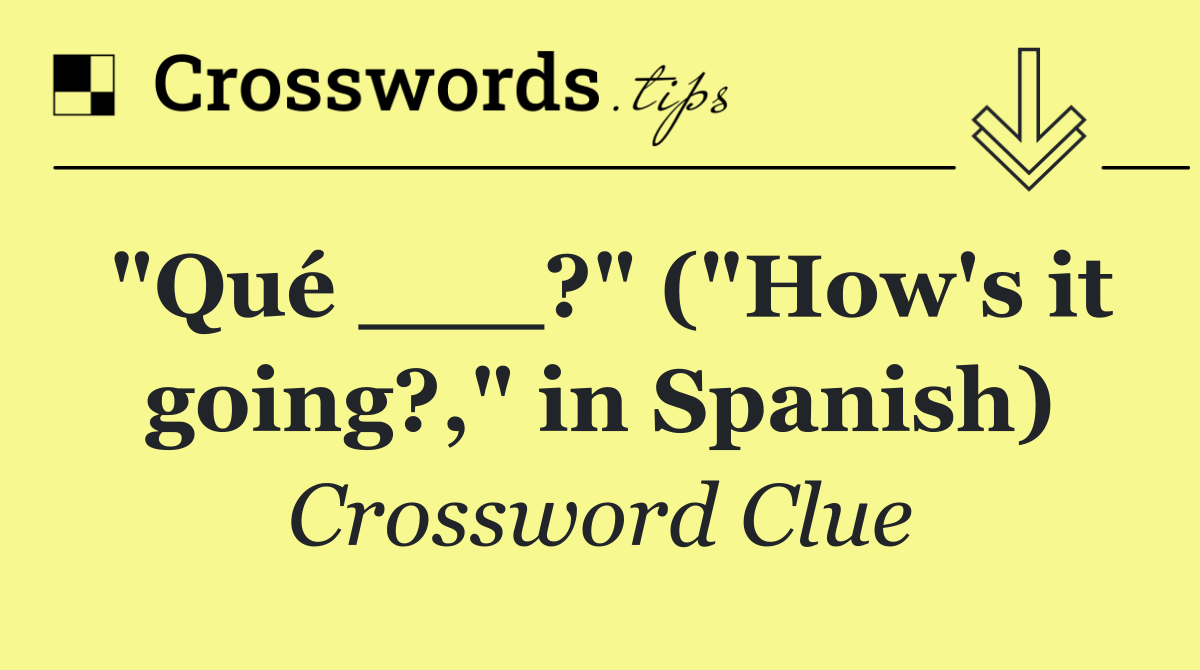 "Qué ___?" ("How's it going?," in Spanish)