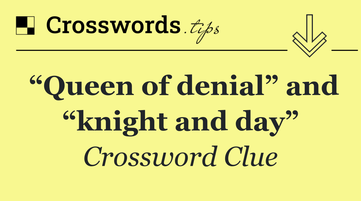 “Queen of denial” and “knight and day”