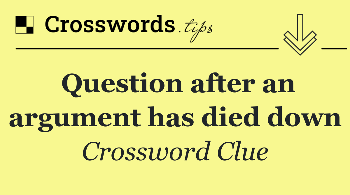 Question after an argument has died down