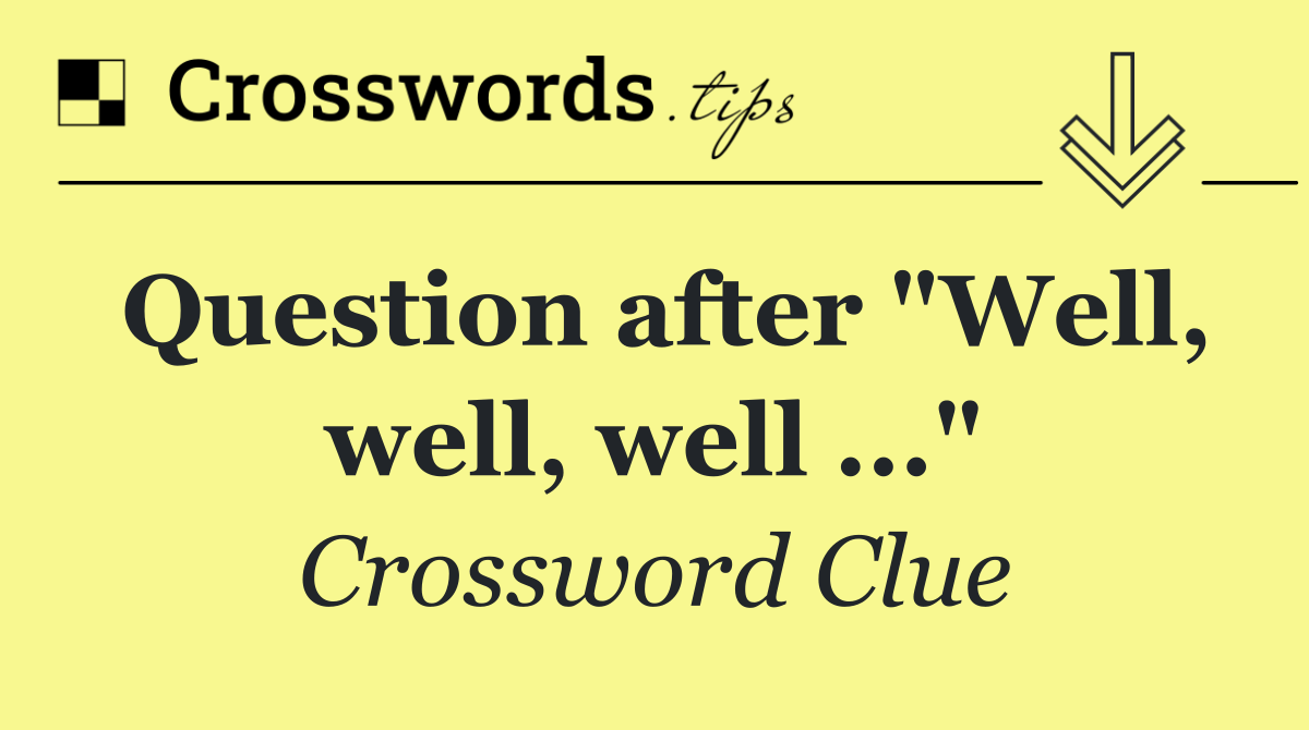 Question after "Well, well, well ..."