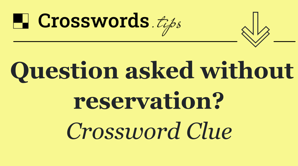 Question asked without reservation?