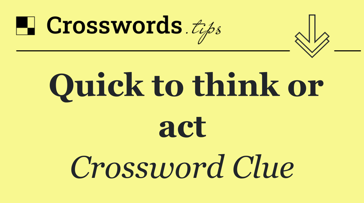 Quick to think or act