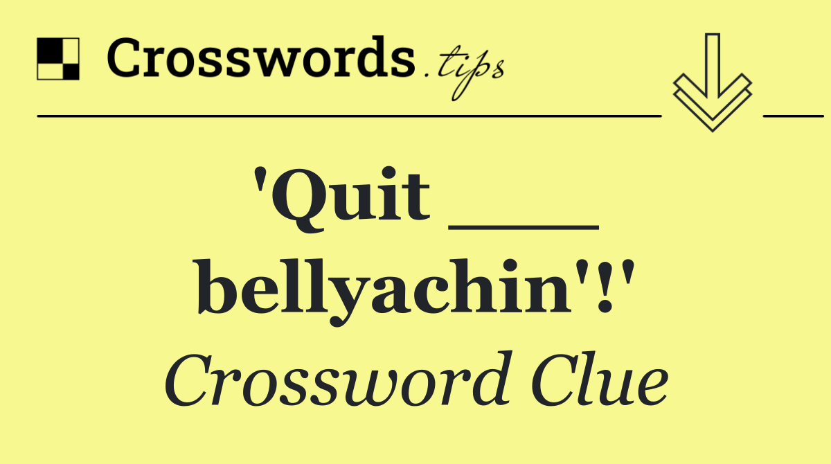 'Quit ___ bellyachin'!'