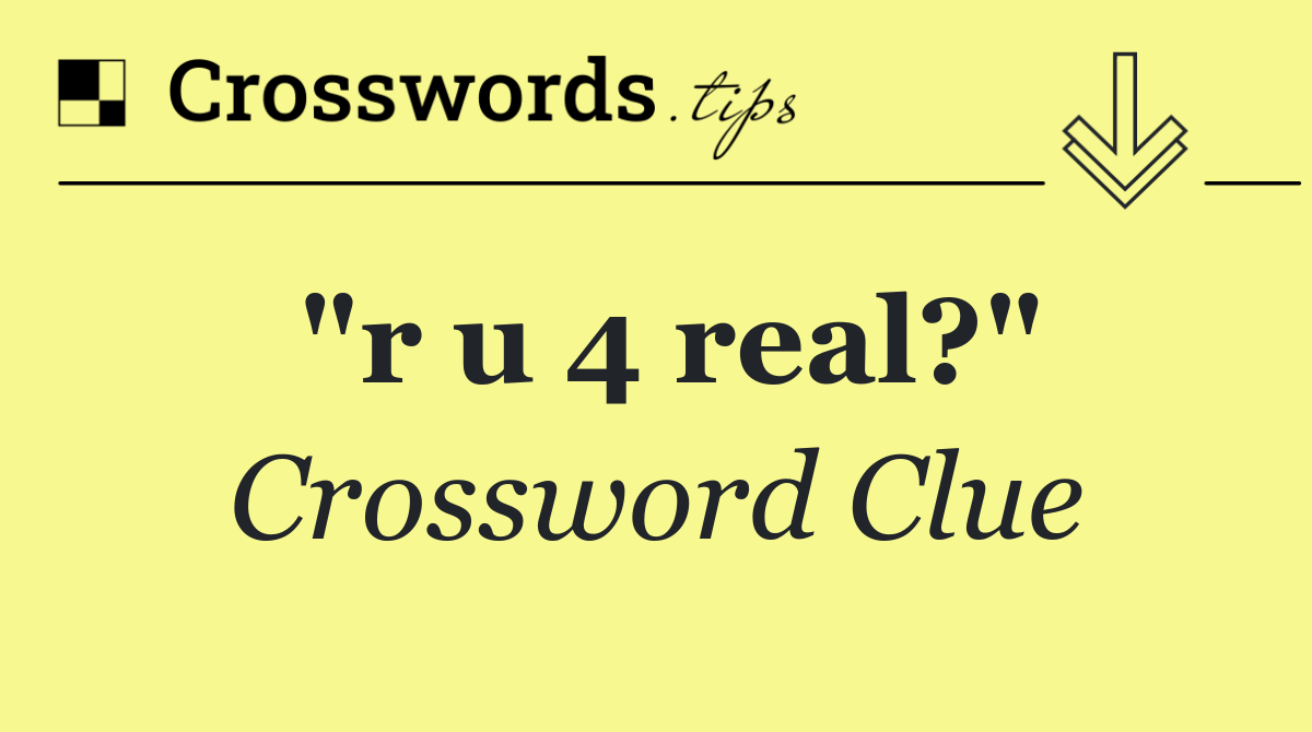 "r u 4 real?"