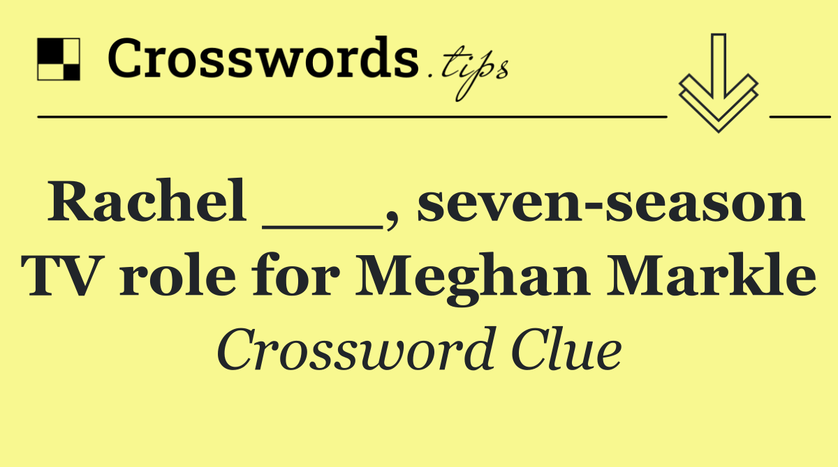 Rachel ___, seven season TV role for Meghan Markle