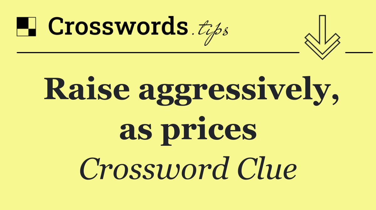 Raise aggressively, as prices