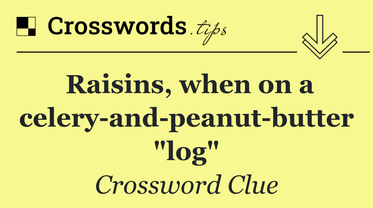 Raisins, when on a celery and peanut butter "log"