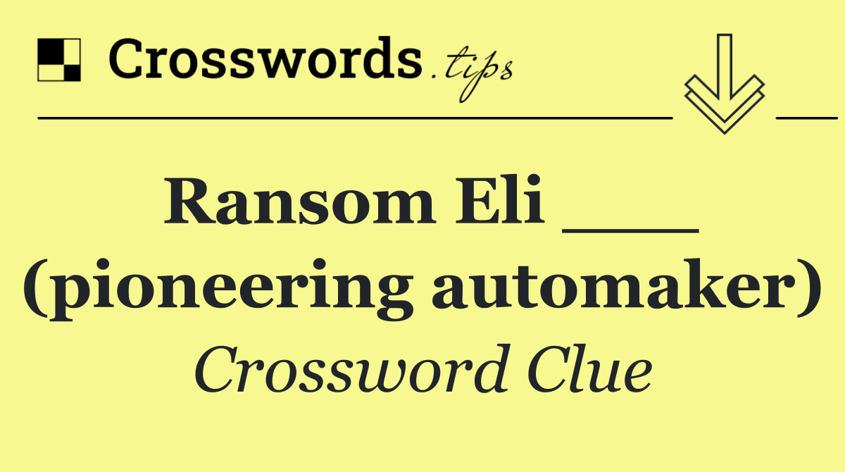 Ransom Eli ___ (pioneering automaker)