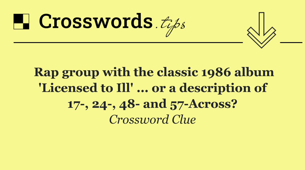 Rap group with the classic 1986 album 'Licensed to Ill' ... or a description of 17 , 24 , 48  and 57 Across?