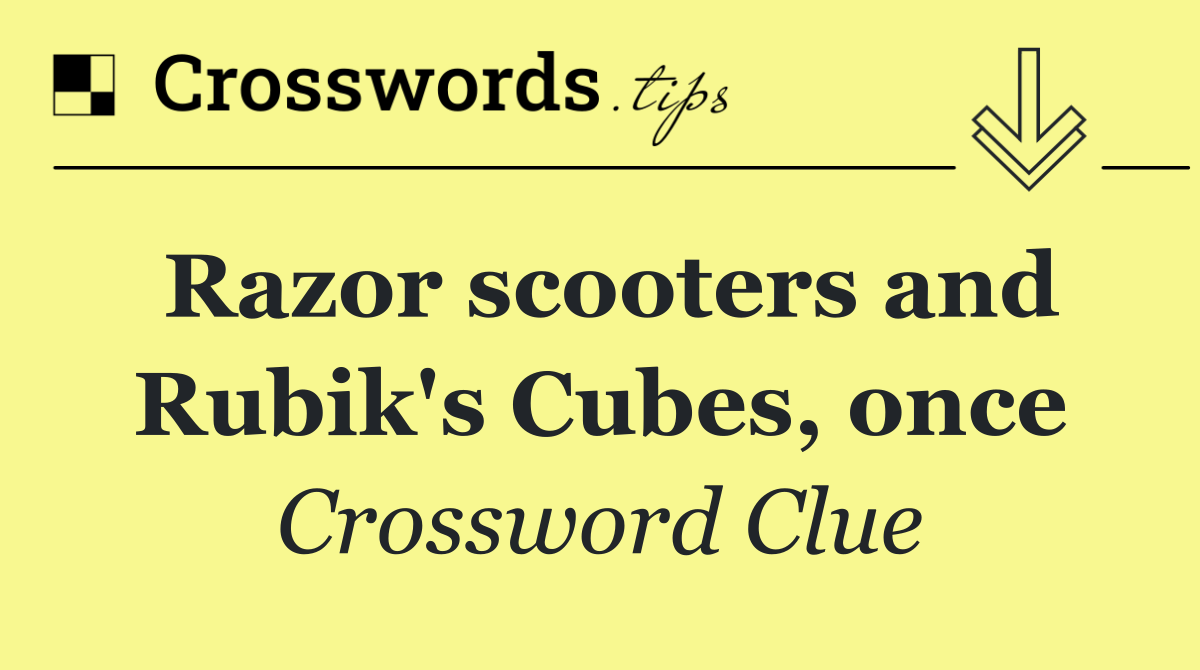 Razor scooters and Rubik's Cubes, once