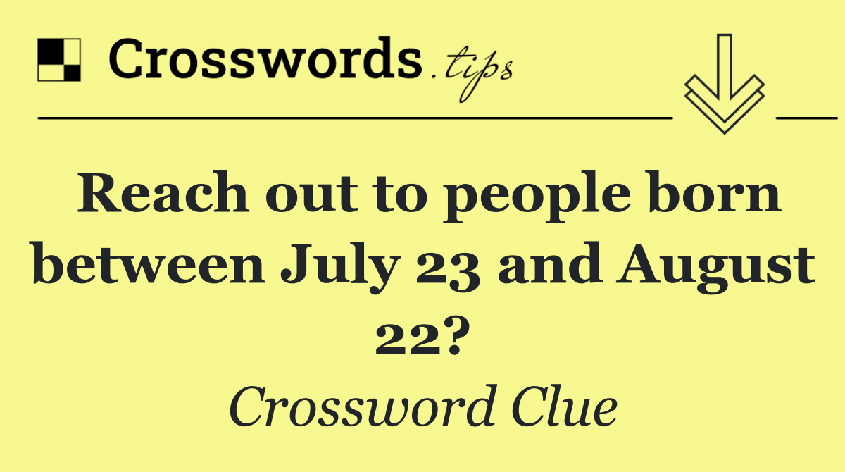 Reach out to people born between July 23 and August 22?