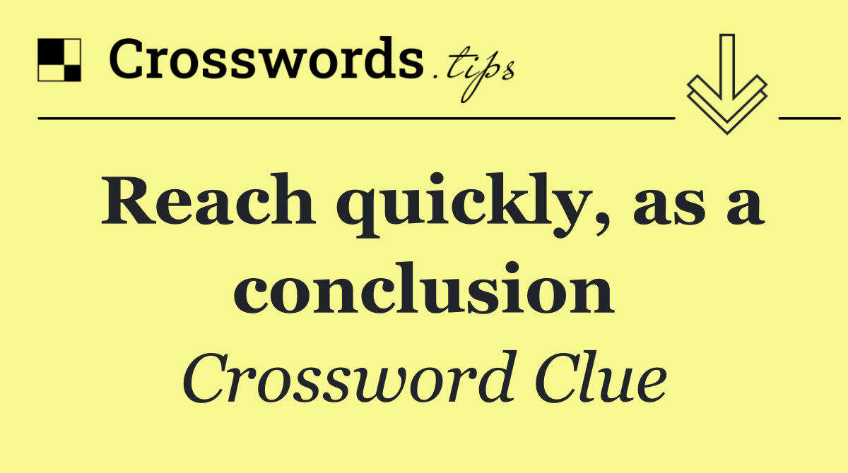 Reach quickly, as a conclusion