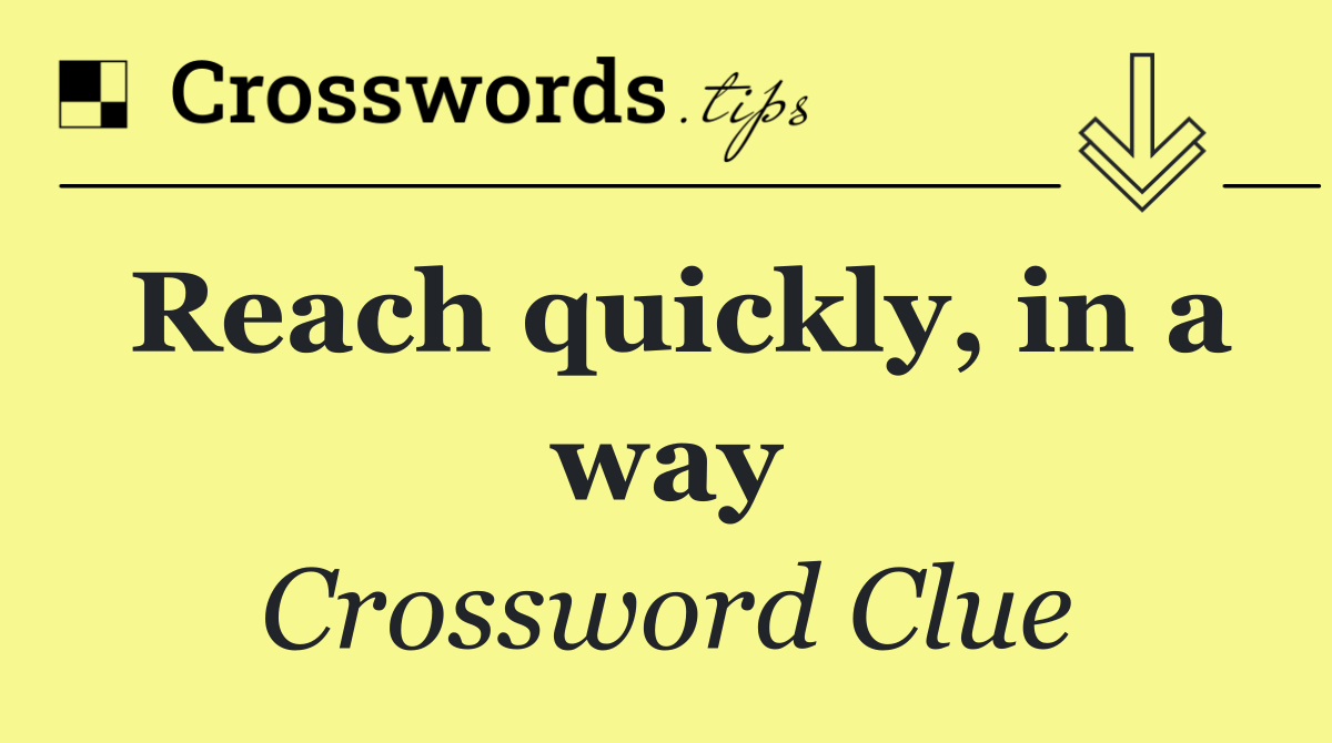 Reach quickly, in a way