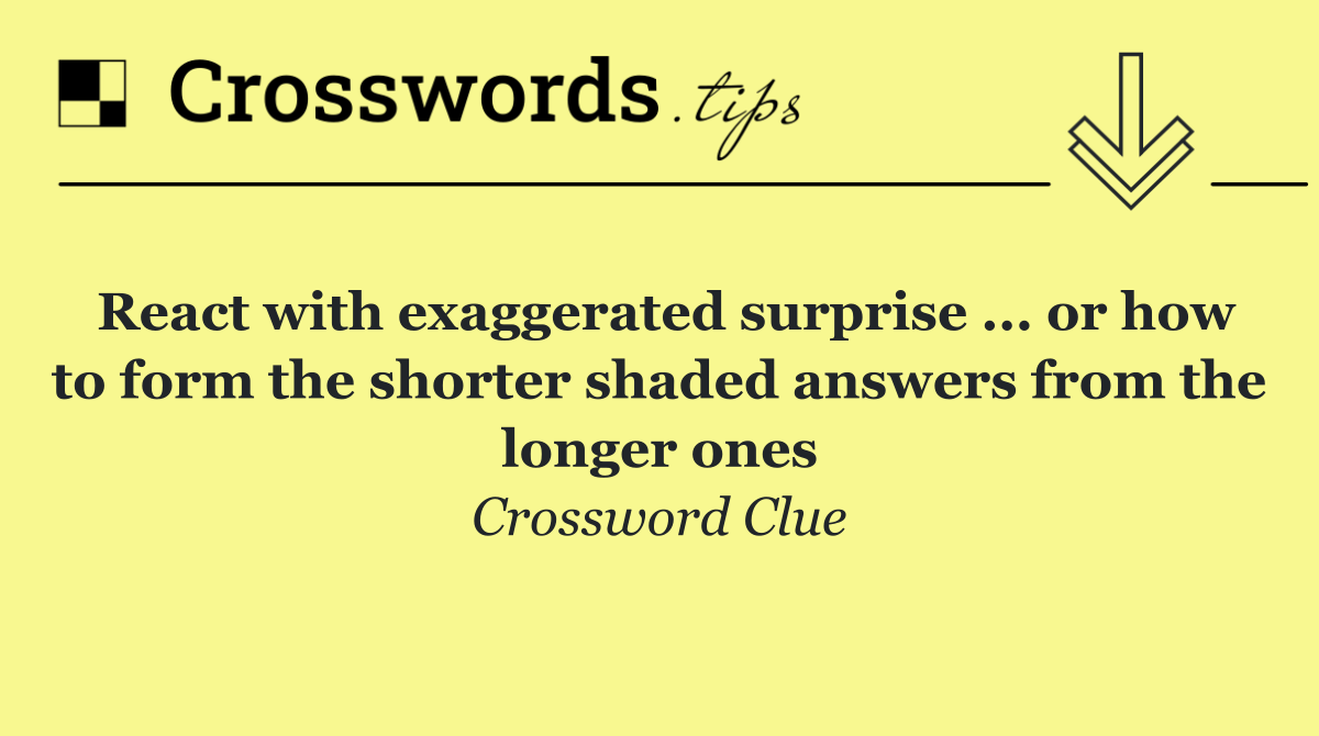 React with exaggerated surprise ... or how to form the shorter shaded answers from the longer ones