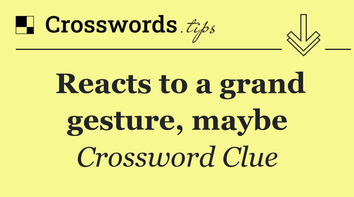 Reacts to a grand gesture, maybe