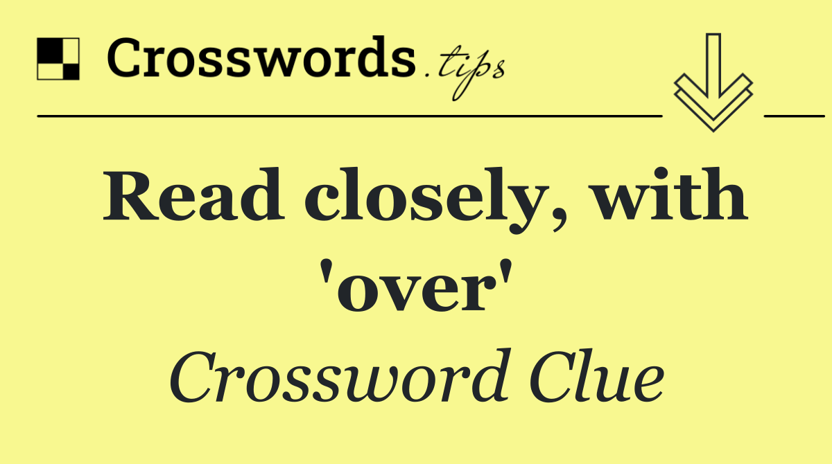 Read closely, with 'over'