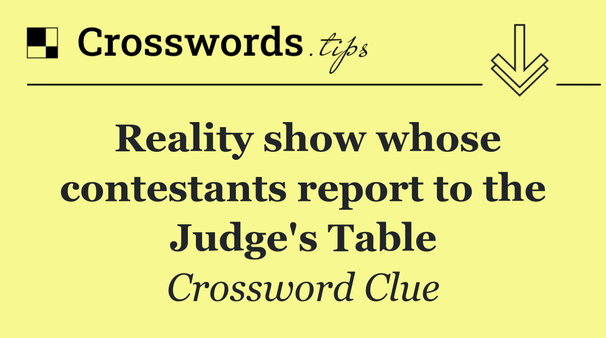 Reality show whose contestants report to the Judge's Table