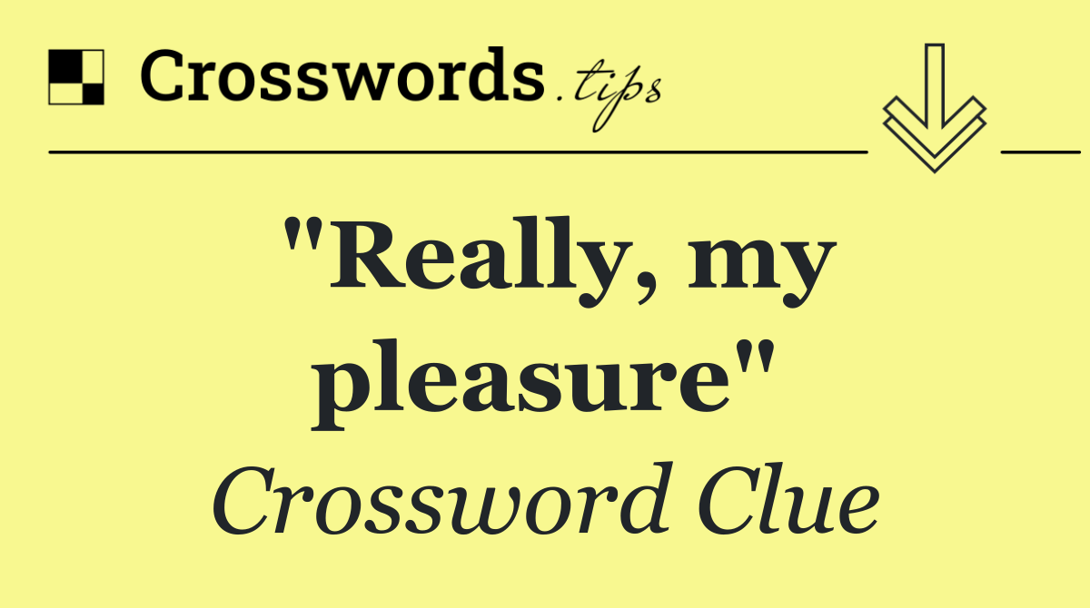 "Really, my pleasure"