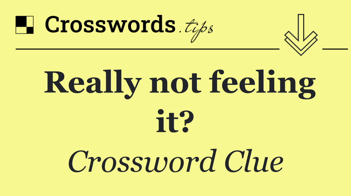 Really not feeling it?