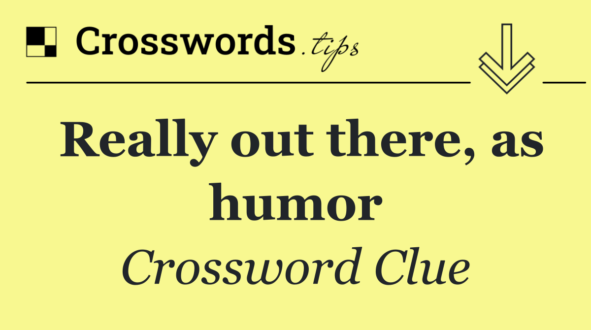 Really out there, as humor