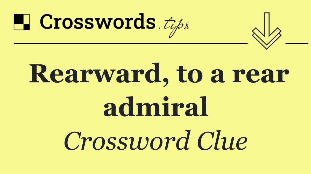 Rearward, to a rear admiral
