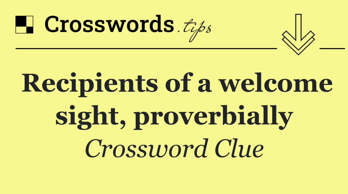 Recipients of a welcome sight, proverbially