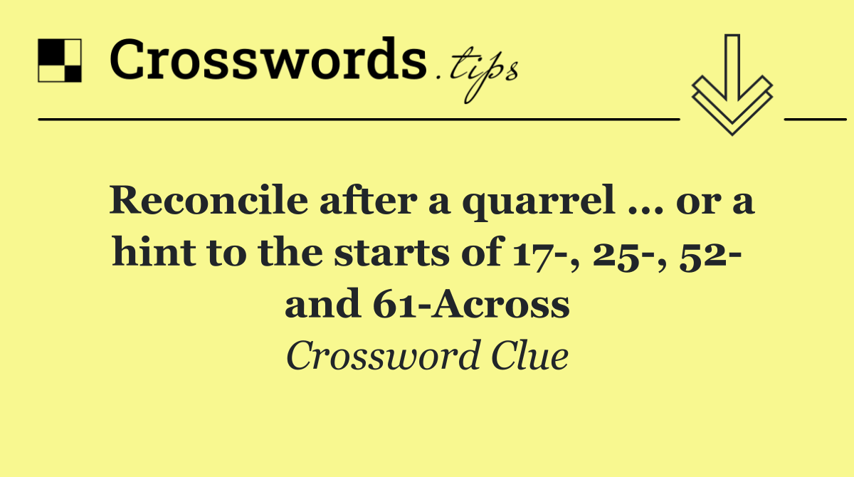 Reconcile after a quarrel ... or a hint to the starts of 17 , 25 , 52  and 61 Across