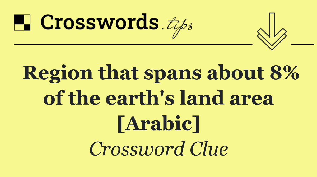 Region that spans about 8% of the earth's land area [Arabic]