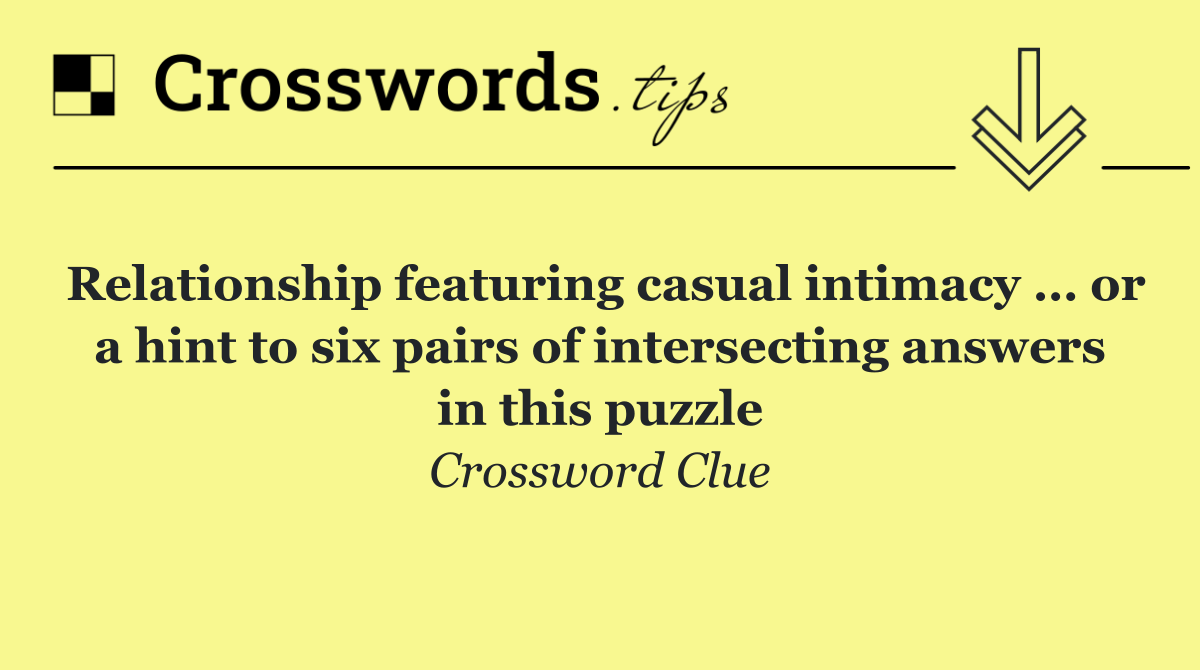 Relationship featuring casual intimacy … or a hint to six pairs of intersecting answers in this puzzle
