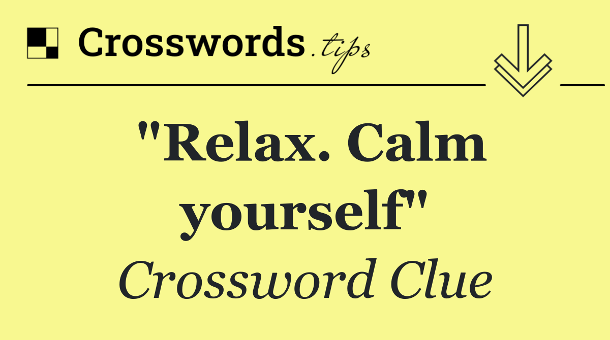 "Relax. Calm yourself"