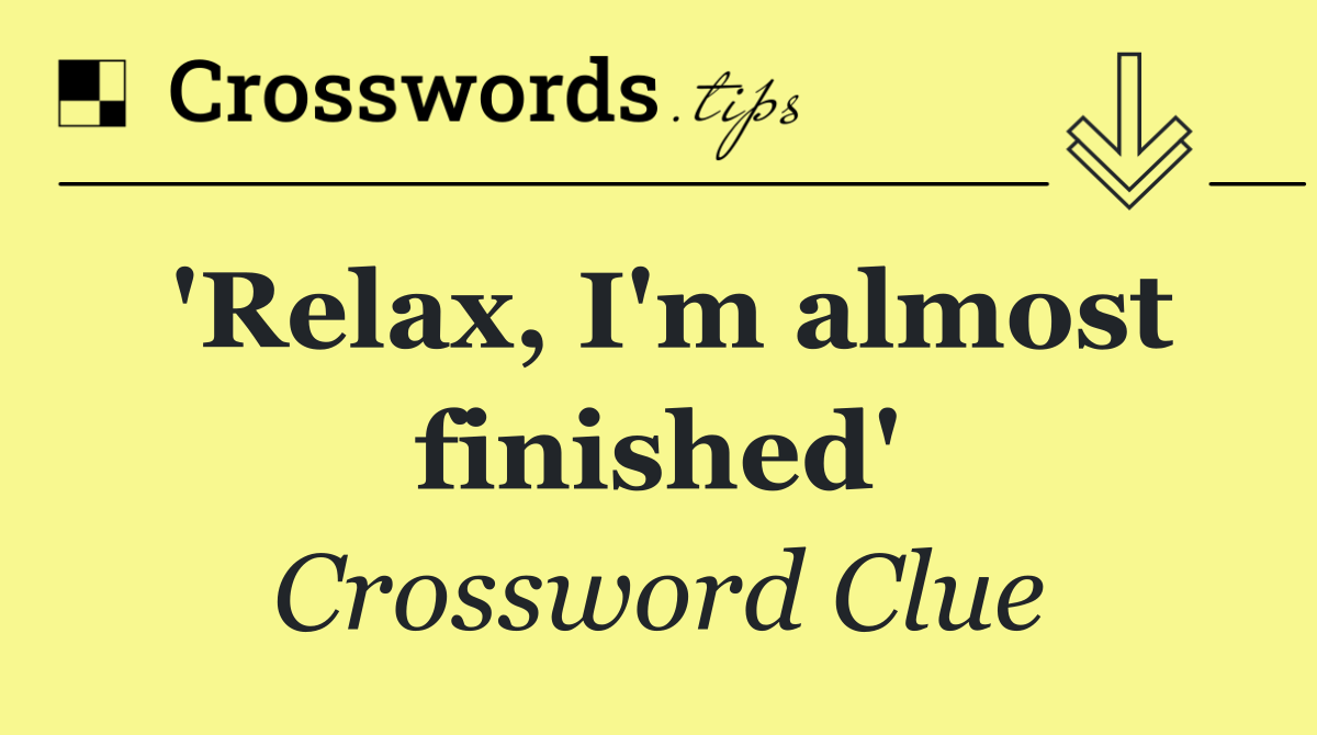 'Relax, I'm almost finished'